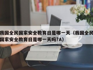 我国全民国家安全教育日是哪一天（我国全民国家安全教育日是哪一天吗?A）