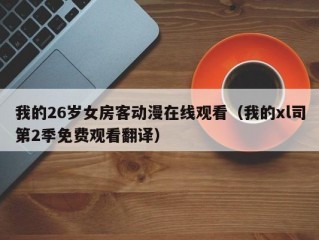 我的26岁女房客动漫在线观看（我的xl司第2季免费观看翻译）