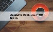 宋plusdmi（宋plusdmi冠军版多少钱）