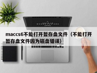 maccs6不能打开暂存盘文件（不能打开暂存盘文件因为磁盘错误）