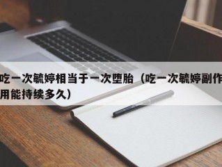 吃一次毓婷相当于一次堕胎（吃一次毓婷副作用能持续多久）