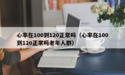 心率在100到120正常吗（心率在100到120正常吗老年人群）