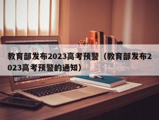 教育部发布2023高考预警（教育部发布2023高考预警的通知）