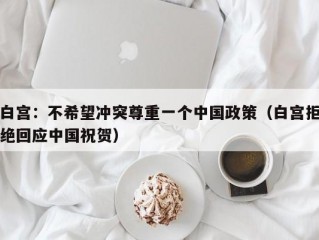 白宫：不希望冲突尊重一个中国政策（白宫拒绝回应中国祝贺）