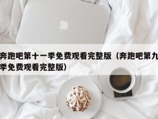 奔跑吧第十一季免费观看完整版（奔跑吧第九季免费观看完整版）