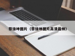 蔡徐坤图片（蔡徐坤图片高清最帅）