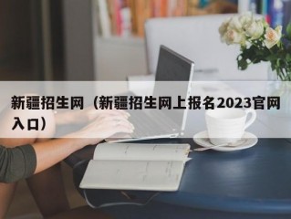 新疆招生网（新疆招生网上报名2023官网入口）