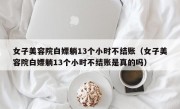 女子美容院白嫖躺13个小时不结账（女子美容院白嫖躺13个小时不结账是真的吗）