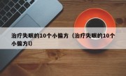 治疗失眠的10个小偏方（治疗失眠的10个小偏方l）