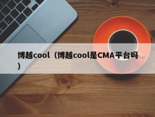 博越cool（博越cool是CMA平台吗）