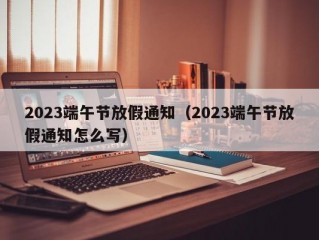 2023端午节放假通知（2023端午节放假通知怎么写）