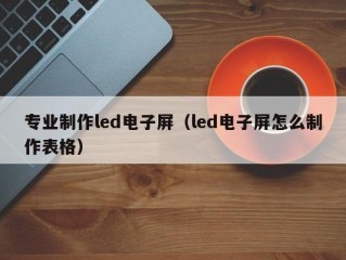 专业制作led电子屏（led电子屏怎么制作表格）