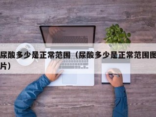 尿酸多少是正常范围（尿酸多少是正常范围图片）