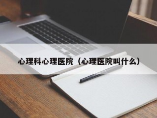 心理科心理医院（心理医院叫什么）