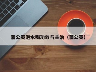 蒲公英泡水喝功效与主治（蒲公英）