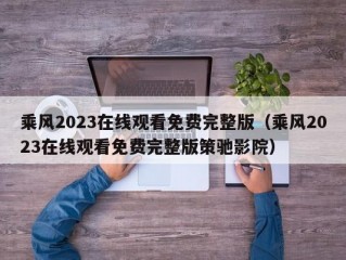 乘风2023在线观看免费完整版（乘风2023在线观看免费完整版策驰影院）