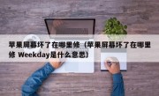 苹果屏幕坏了在哪里修（苹果屏幕坏了在哪里修 Weekday是什么意思）