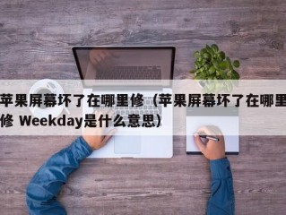 苹果屏幕坏了在哪里修（苹果屏幕坏了在哪里修 Weekday是什么意思）