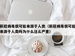 新冠病毒很可能来源于人类（新冠病毒很可能来源于人类吗为什么这么严重）