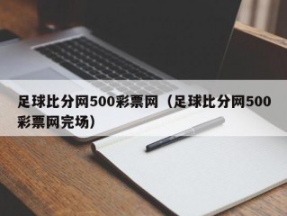 足球比分网500彩票网（足球比分网500彩票网完场）