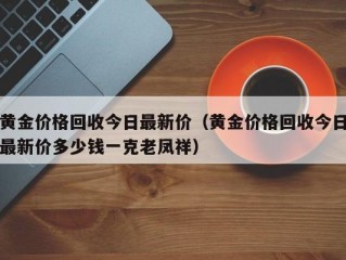 黄金价格回收今日最新价（黄金价格回收今日最新价多少钱一克老凤祥）