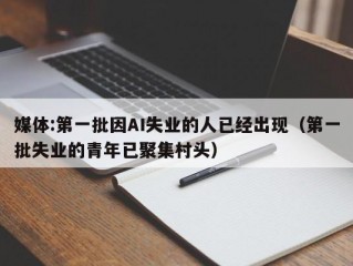 媒体:第一批因AI失业的人已经出现（第一批失业的青年已聚集村头）