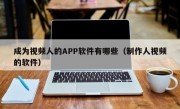 成为视频人的APP软件有哪些（制作人视频的软件）