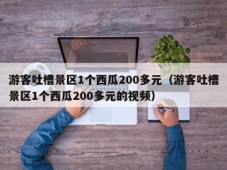 游客吐槽景区1个西瓜200多元（游客吐槽景区1个西瓜200多元的视频）