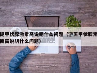 促甲状腺激素高说明什么问题（游离甲状腺素偏高说明什么问题）