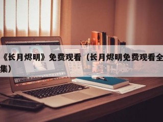 《长月烬明》免费观看（长月烬明免费观看全集）