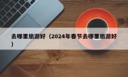 去哪里旅游好（2024年春节去哪里旅游好）