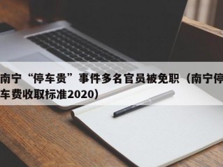 南宁“停车贵”事件多名官员被免职（南宁停车费收取标准2020）