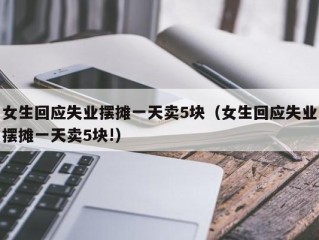 女生回应失业摆摊一天卖5块（女生回应失业摆摊一天卖5块!）