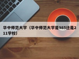 华中师范大学（华中师范大学是985还是211学校）