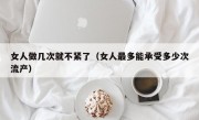 女人做几次就不紧了（女人最多能承受多少次流产）