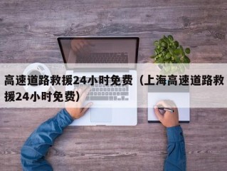 高速道路救援24小时免费（上海高速道路救援24小时免费）