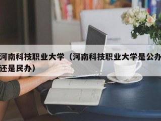 河南科技职业大学（河南科技职业大学是公办还是民办）