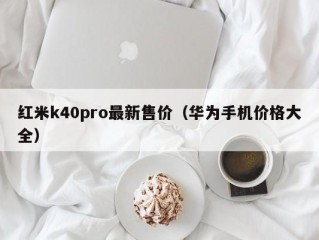 红米k40pro最新售价（华为手机价格大全）