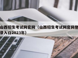 山西招生考试网官网（山西招生考试网官网登录入口2023年）