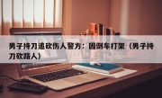 男子持刀追砍伤人警方：因倒车打架（男子持刀砍路人）