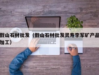 假山石材批发（假山石材批发灵寿李军矿产品加工）