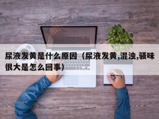 尿液发黄是什么原因（尿液发黄,混浊,骚味很大是怎么回事）