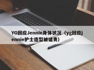 YG回应Jennie身体状况（yg回应jennie护士造型被谴责）