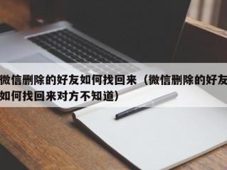 微信删除的好友如何找回来（微信删除的好友如何找回来对方不知道）