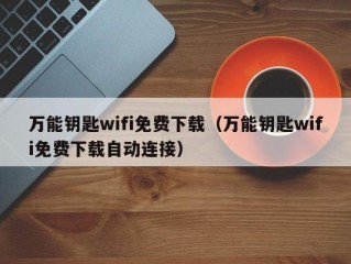 万能钥匙wifi免费下载（万能钥匙wifi免费下载自动连接）