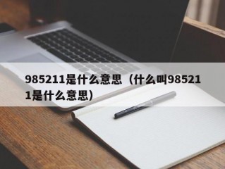 985211是什么意思（什么叫985211是什么意思）