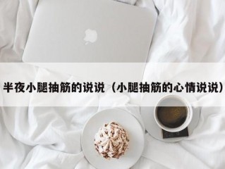 半夜小腿抽筋的说说（小腿抽筋的心情说说）