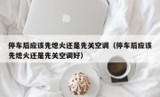 停车后应该先熄火还是先关空调（停车后应该先熄火还是先关空调好）