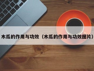 木瓜的作用与功效（木瓜的作用与功效图片）