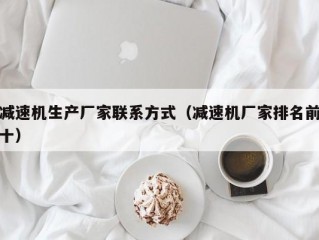 减速机生产厂家联系方式（减速机厂家排名前十）